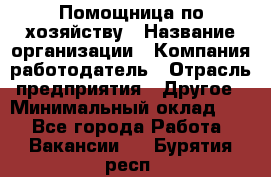 Помощница по хозяйству › Название организации ­ Компания-работодатель › Отрасль предприятия ­ Другое › Минимальный оклад ­ 1 - Все города Работа » Вакансии   . Бурятия респ.